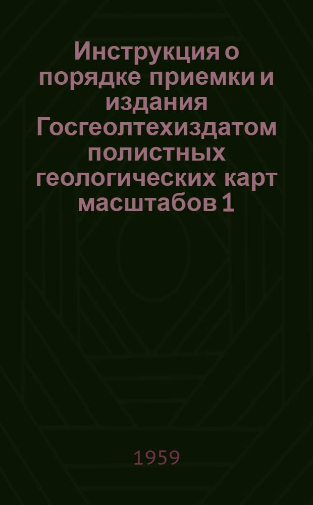 Инструкция о порядке приемки и издания Госгеолтехиздатом полистных геологических карт масштабов 1:1000000, 1:200000 и 1:50000 и объяснительных записок к ним : Утв. 9/IV 1959 г.