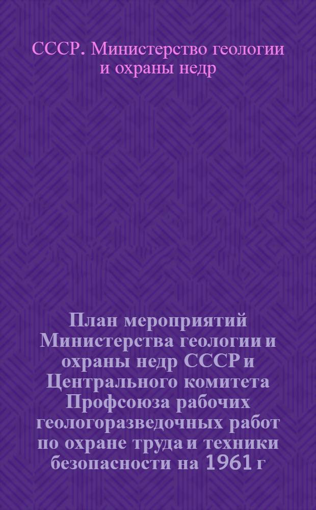 План мероприятий Министерства геологии и охраны недр СССР и Центрального комитета Профсоюза рабочих геологоразведочных работ по охране труда и техники безопасности на 1961 г.