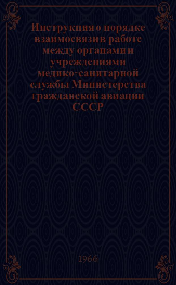 Инструкция о порядке взаимосвязи в работе между органами и учреждениями медико-санитарной службы Министерства гражданской авиации СССР, осуществляющими санитарный надзор и санитарно-эпидемиологической службой Министерства здравоохранения СССР и министерств здравоохранения союзных республик : Утв. мед.-сан. упр. М-ва гражд. авиации СССР 12/VII 1966 г