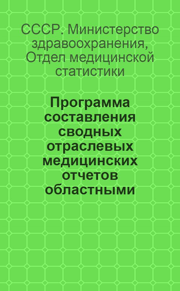 Программа составления сводных отраслевых медицинских отчетов областными (краевыми) здравотделами, Министерствами здравоохранения АССР, ССР, горздравотделами городов республиканского подчинения : Утв. 19/XI 1959 г