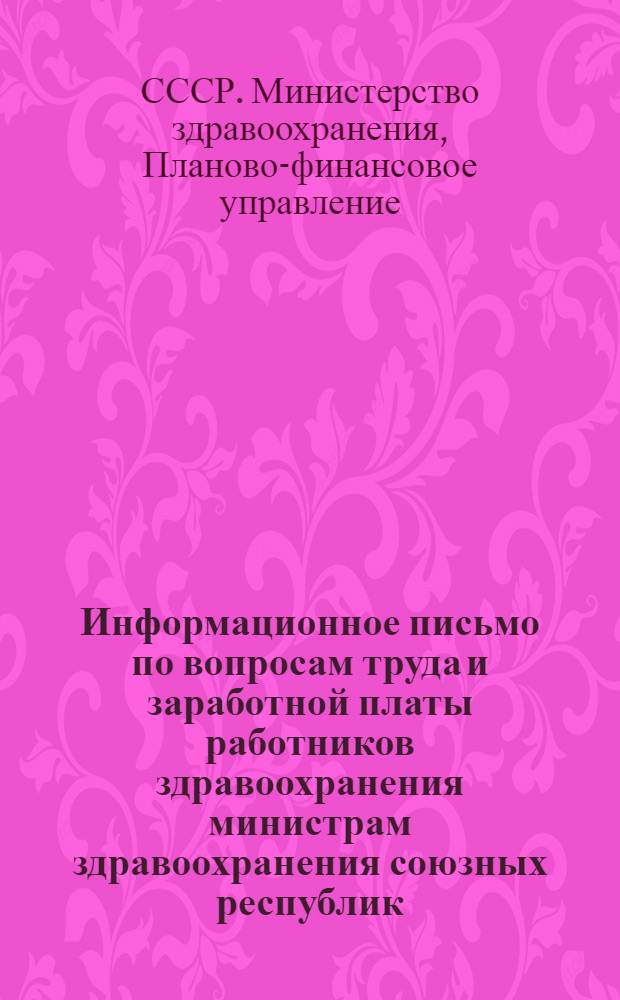 Информационное письмо [по вопросам труда и заработной платы работников здравоохранения] министрам здравоохранения союзных республик, заместителю президента Академии медицинских наук СССР, начальникам главных управлений и управлений Министерства здравоохранения СССР, руководителям органов и учреждений здравоохранения, руководителям учреждений и организаций союзного подчинения