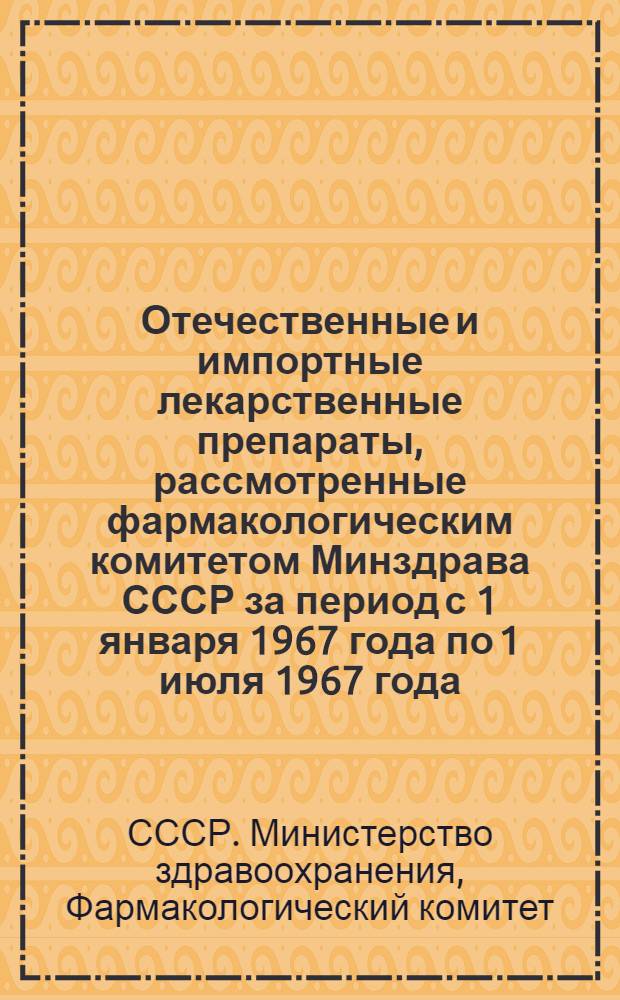 Отечественные и импортные лекарственные препараты, рассмотренные фармакологическим комитетом Минздрава СССР за период с 1 января 1967 года по 1 июля 1967 года
