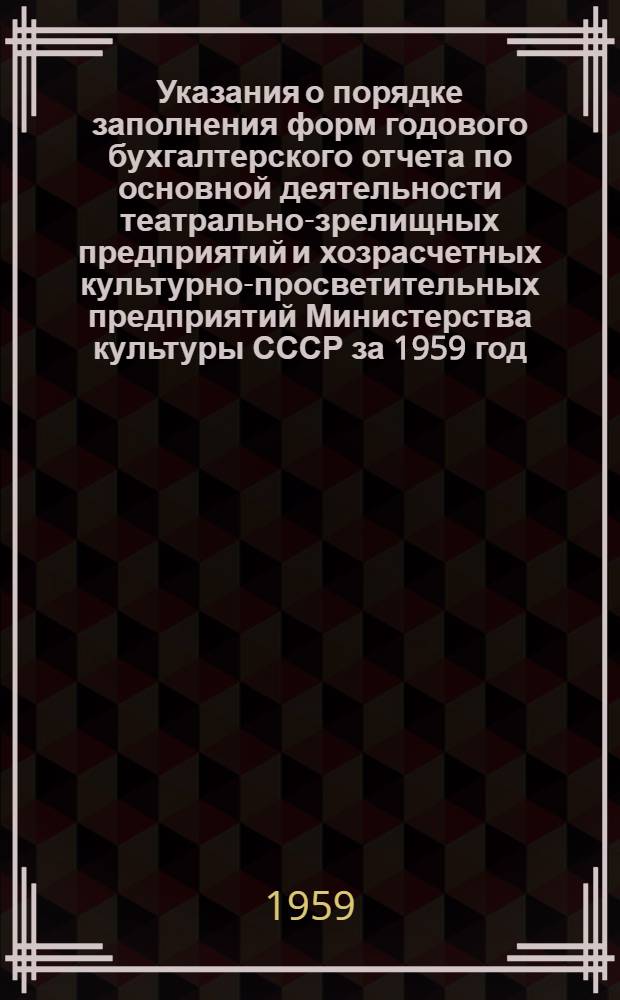 Указания о порядке заполнения форм годового бухгалтерского отчета по основной деятельности театрально-зрелищных предприятий и хозрасчетных культурно-просветительных предприятий Министерства культуры СССР за 1959 год