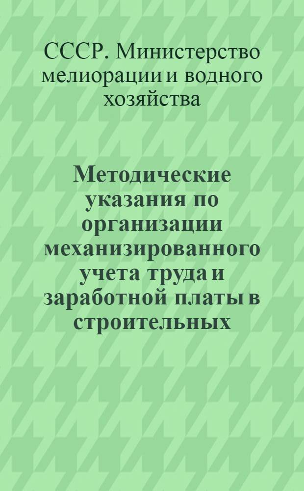 Методические указания по организации механизированного учета труда и заработной платы в строительных, промышленных и сельскохозяйственных предприятиях системы Министерства мелиорации и водного хозяйства СССР с применением счетно-клавишных машин