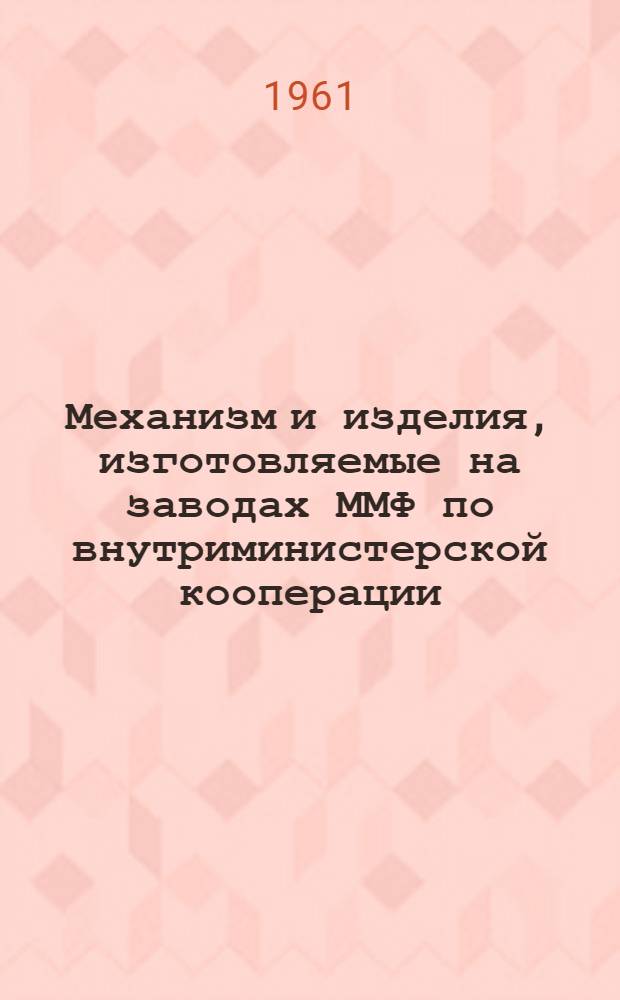 Механизм и изделия, изготовляемые на заводах ММФ по внутриминистерской кооперации : Каталог : 1, 3-40
