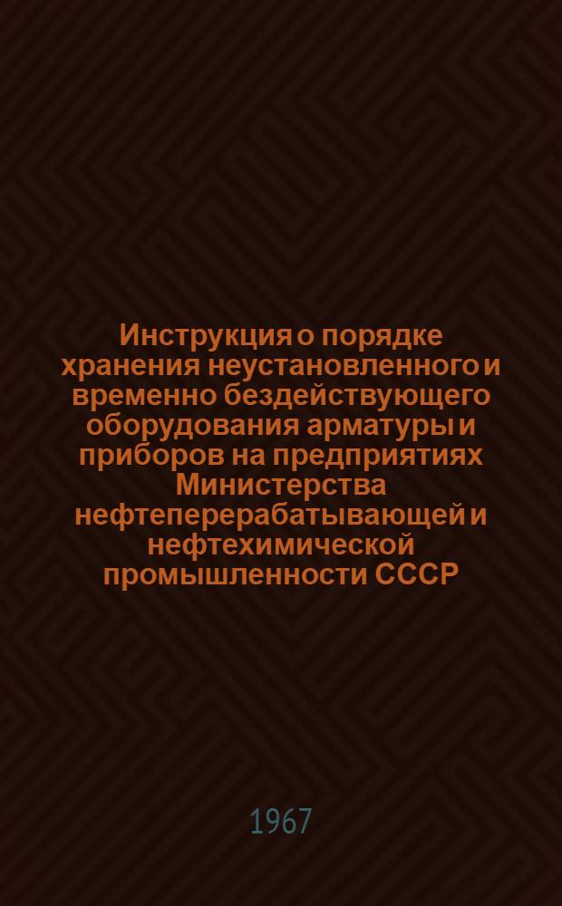 Инструкция о порядке хранения неустановленного и временно бездействующего оборудования арматуры и приборов [на предприятиях Министерства нефтеперерабатывающей и нефтехимической промышленности СССР : Утв. 5/VIII 1967 г.