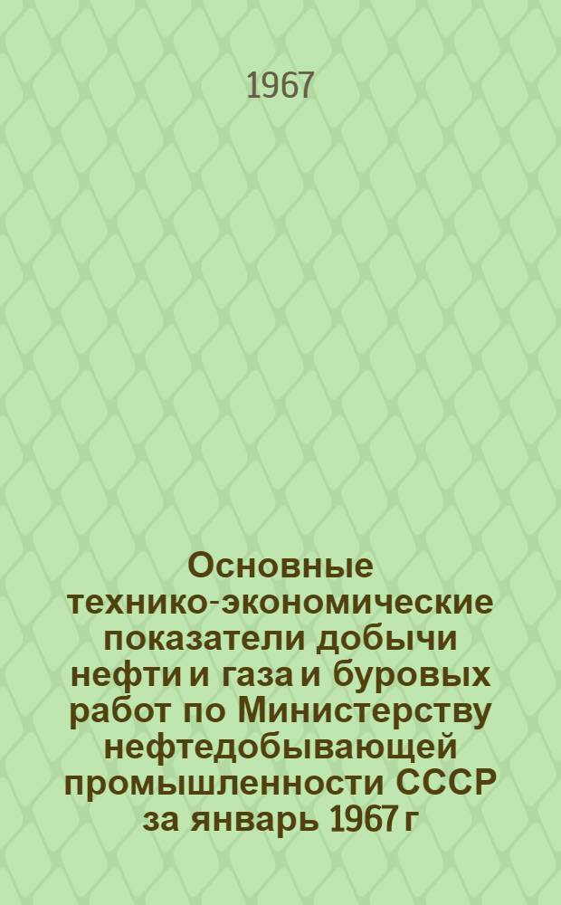 Основные технико-экономические показатели добычи нефти и газа и буровых работ по Министерству нефтедобывающей промышленности СССР за январь 1967 г.
