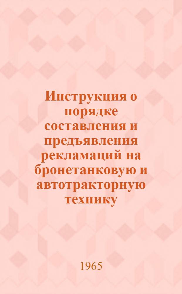 Инструкция о порядке составления и предъявления рекламаций на бронетанковую и автотракторную технику, поставляемую для Министерства обороны СССР : Утв. 12/VI 1965 г
