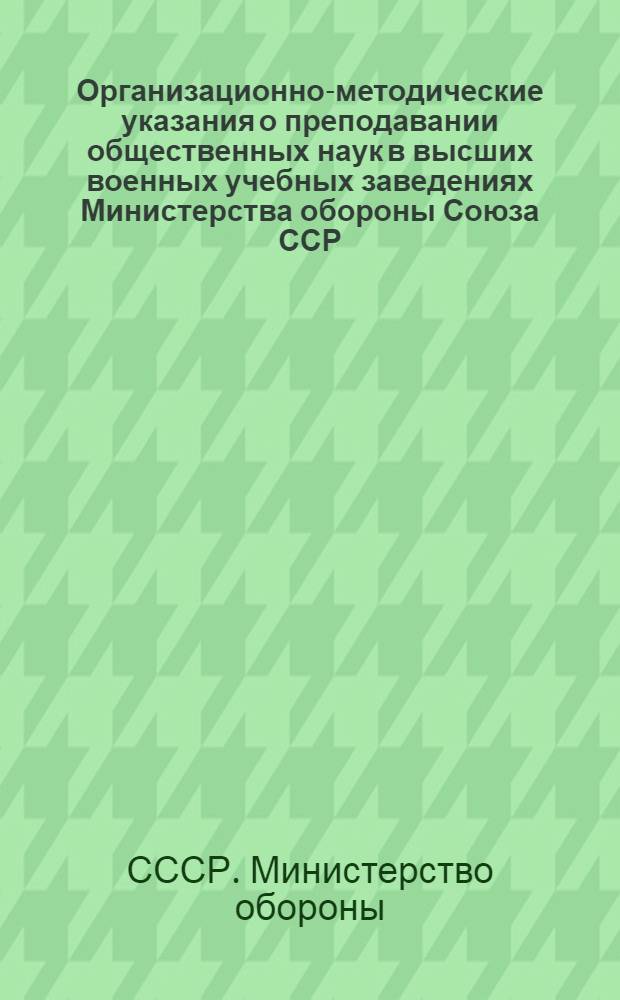 Организационно-методические указания о преподавании общественных наук в высших военных учебных заведениях Министерства обороны Союза ССР : Утв. 20 XI 1958 г.