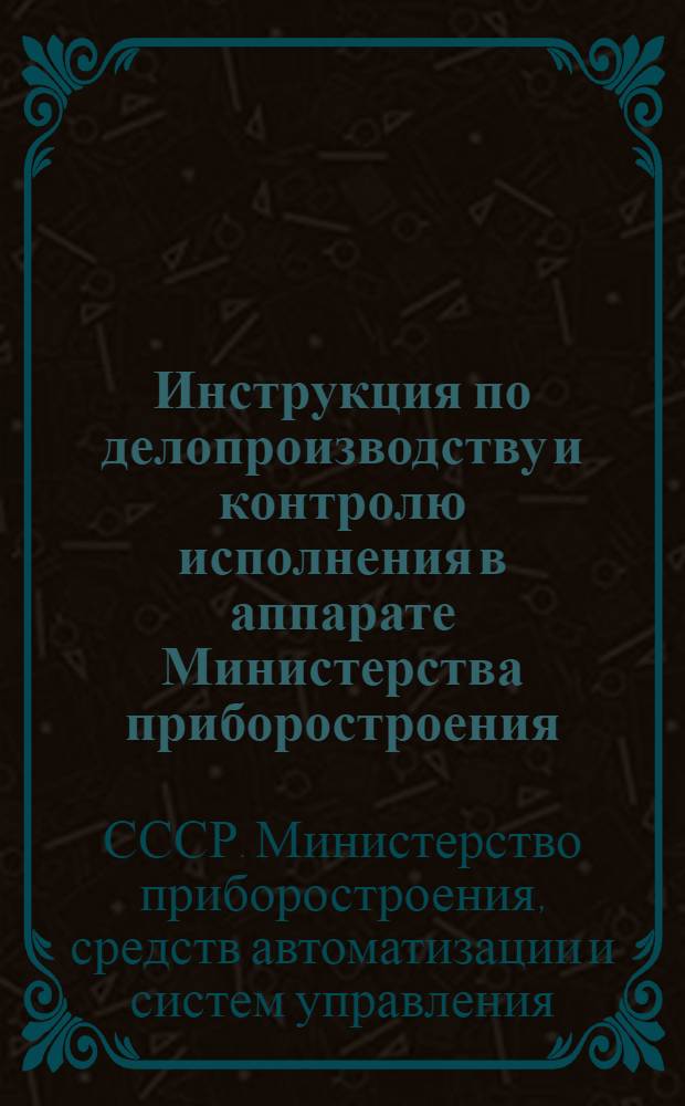 Инструкция по делопроизводству и контролю исполнения в аппарате Министерства приборостроения, средств автоматизации и систем управления : Утв. 13/VII 1966 г.