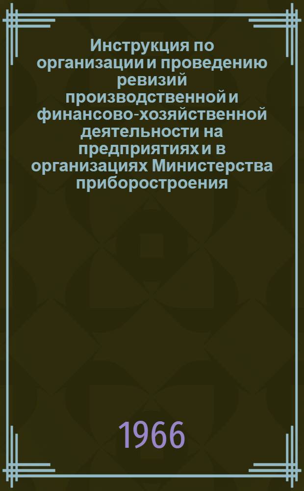 Инструкция по организации и проведению ревизий производственной и финансово-хозяйственной деятельности на предприятиях и в организациях Министерства приборостроения, средств автоматизации и систем управления : Утв. 10/XI 1966 г