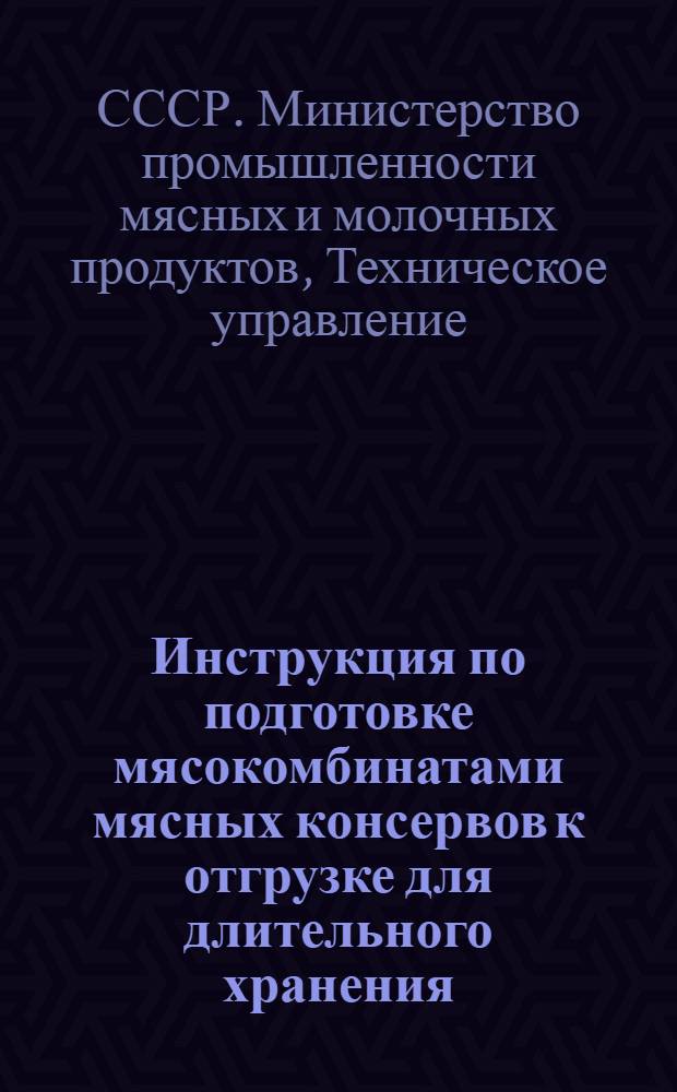 Инструкция по подготовке мясокомбинатами мясных консервов к отгрузке для длительного хранения : Утв. 15.1.1957 г.