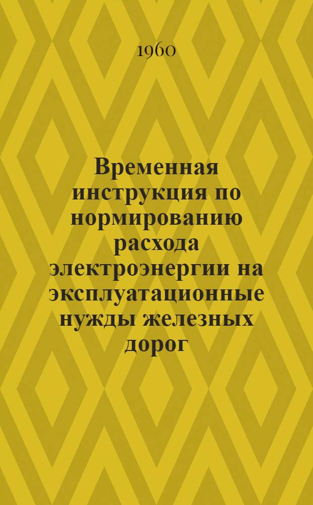 Временная инструкция по нормированию расхода электроэнергии на эксплуатационные нужды железных дорог : Введ. в действие 10/X 1960 г