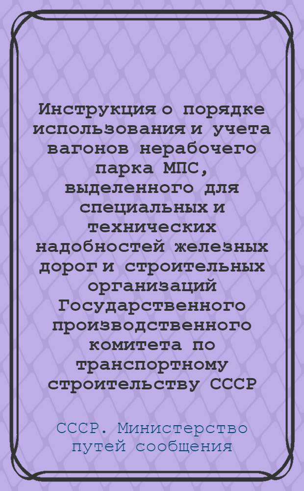 Инструкция о порядке использования и учета вагонов нерабочего парка МПС, выделенного для специальных и технических надобностей железных дорог и строительных организаций Государственного производственного комитета по транспортному строительству СССР : Утв. 6/V 1963