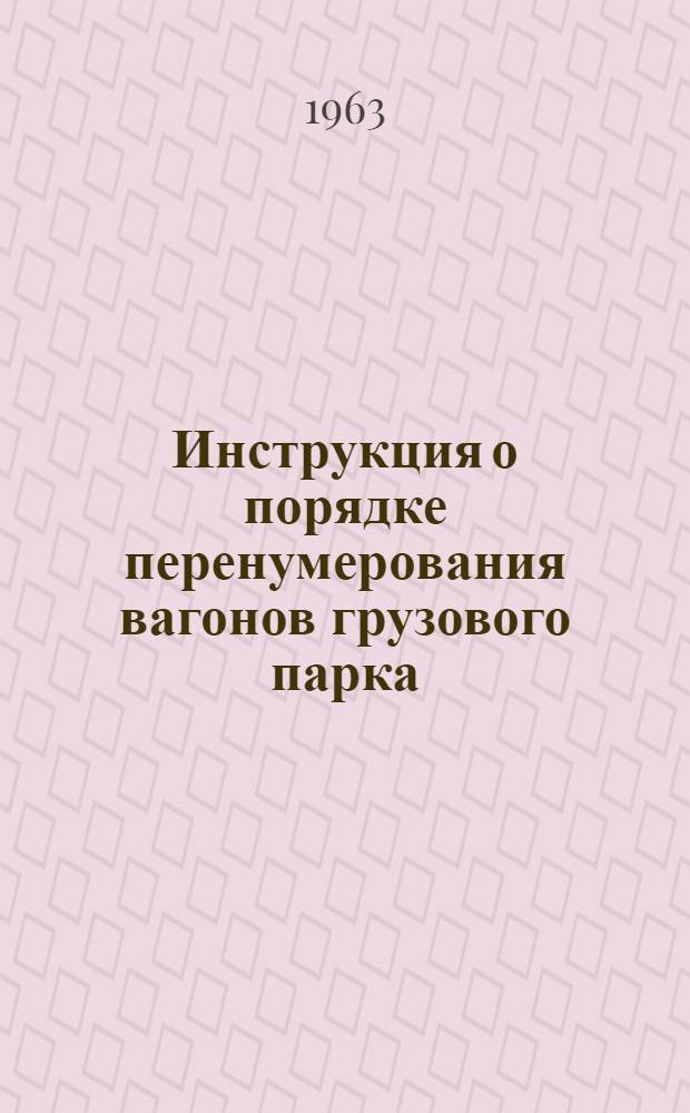 Инструкция о порядке перенумерования вагонов грузового парка : Утв. М-вом пут. сообщ. 22/IV 1963 г.