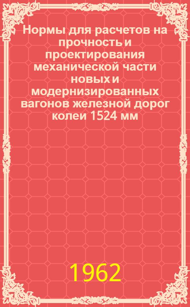 Нормы для расчетов на прочность и проектирования механической части новых и модернизированных вагонов железной дорог колеи 1524 мм (несамоходных) : Утв. 29/XII 1961 г