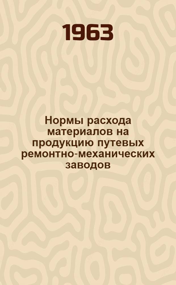 Нормы расхода материалов на продукцию путевых ремонтно-механических заводов : (Приказ 43/ЦЗ от 27 апр. 1963 г.)
