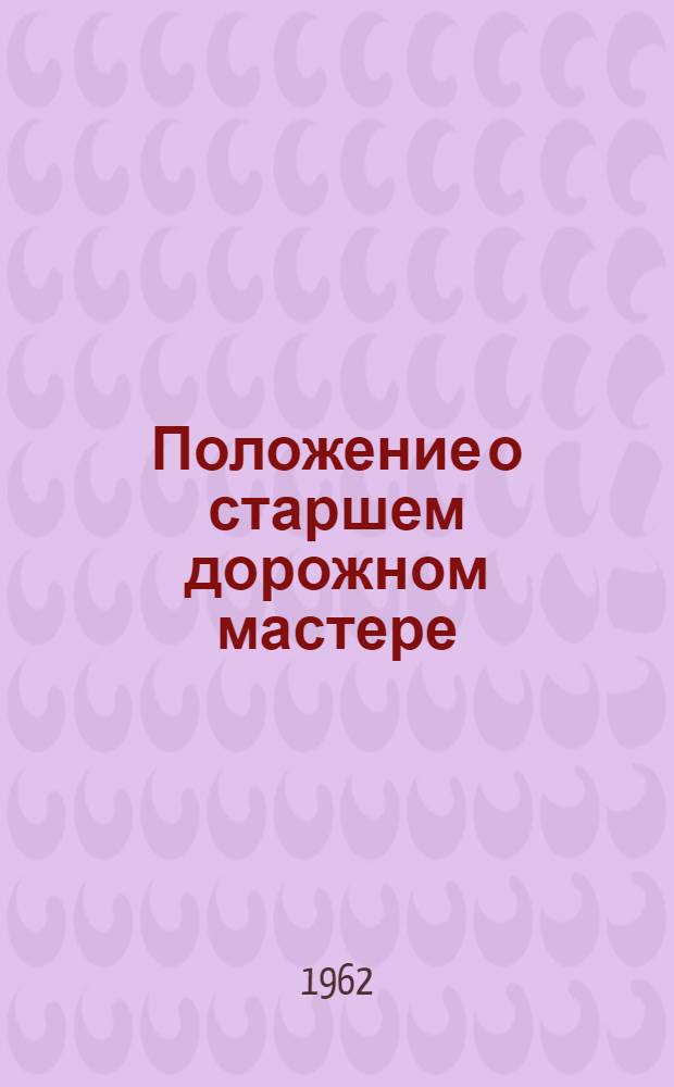 Положение о старшем дорожном мастере (начальнике участка, начальнике путевой ремонтной колонны) и мастере дистанции пути и путевой машинной станции (сетевой и дорожной) : ЦП/2182 : Утв. 21/V 1962 г.
