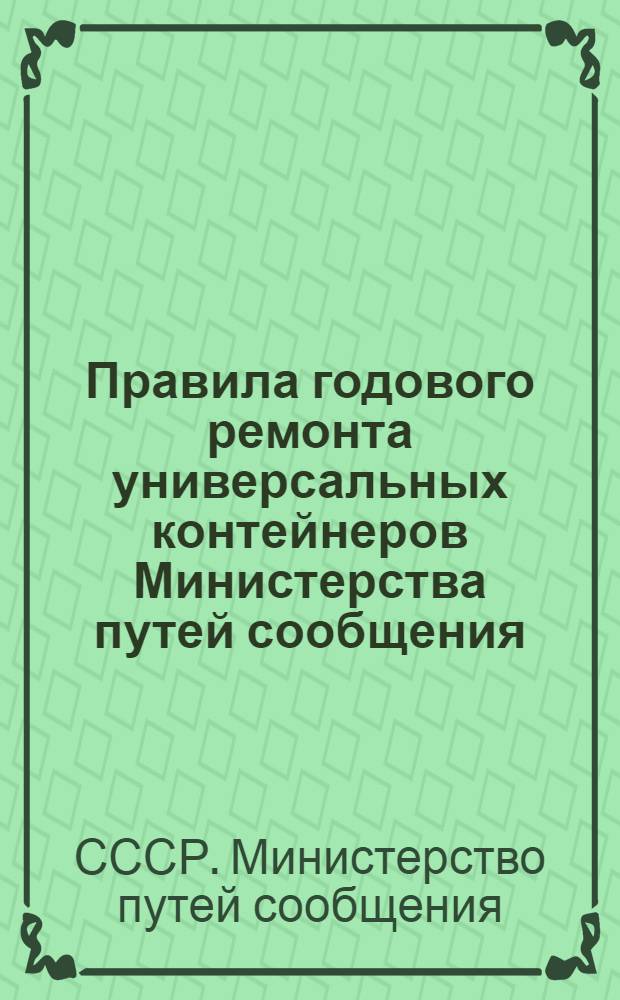 Правила годового ремонта универсальных контейнеров Министерства путей сообщения : Взамен правил, изд. 1958 г. № ЦВ-1982 : Утв. 31/I 1961 г.