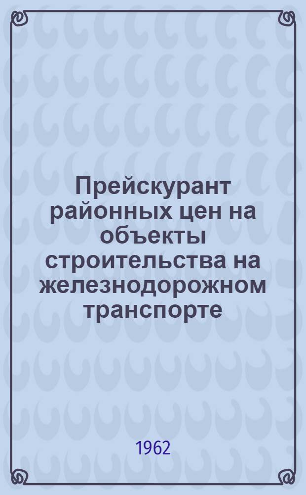 Прейскурант районных цен на объекты строительства на железнодорожном транспорте : (ПРЦжд) : Утв. 23/X 1961 г. для применения с 1 янв. 1962 г. : 1-