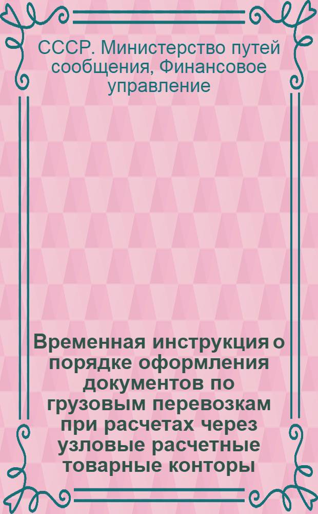 Временная инструкция о порядке оформления документов по грузовым перевозкам при расчетах через узловые расчетные товарные конторы : Утв. 27/VIII 1964 г