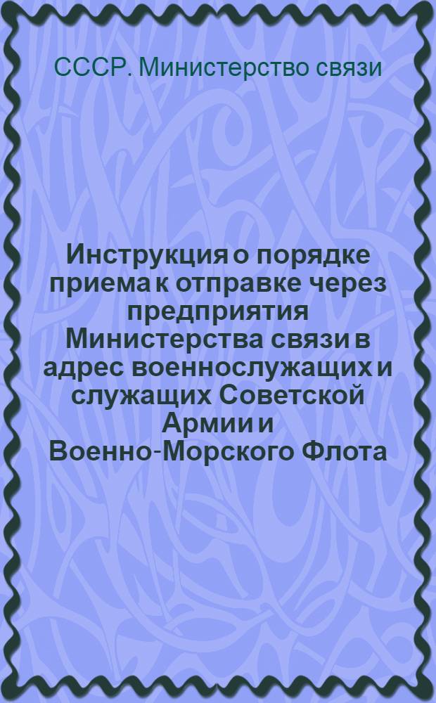 Инструкция о порядке приема к отправке через предприятия Министерства связи в адрес военнослужащих и служащих Советской Армии и Военно-Морского Флота, пользующихся почтовым адресом "Полевая почта", ценных, заказных и простых бандеролей, досмотра их органами военной почты, а также выдачи бандеролей военно-почтовыми станциями получателям : Утв. в 1958 г.