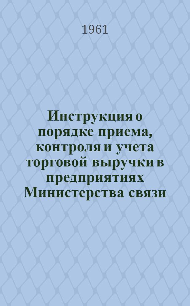 Инструкция о порядке приема, контроля и учета торговой выручки в предприятиях Министерства связи, сдаваемой торговыми предприятиями потребительской кооперации, в пределах административного района : Утв. 12/VII 1961 г