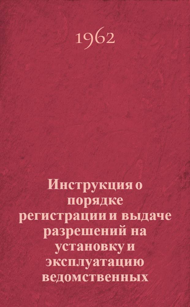 Инструкция о порядке регистрации и выдаче разрешений на установку и эксплуатацию ведомственных (не системы Министерства связи) и колхозных радиотрансляционных узлов, о техническом контроле, а также о расчетах Министерства связи с владельцами этих узлов : Утв. 11/X 1962