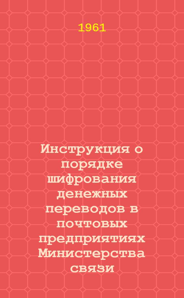Инструкция о порядке шифрования денежных переводов в почтовых предприятиях Министерства связи : Утв. 14/VI 1961 г.