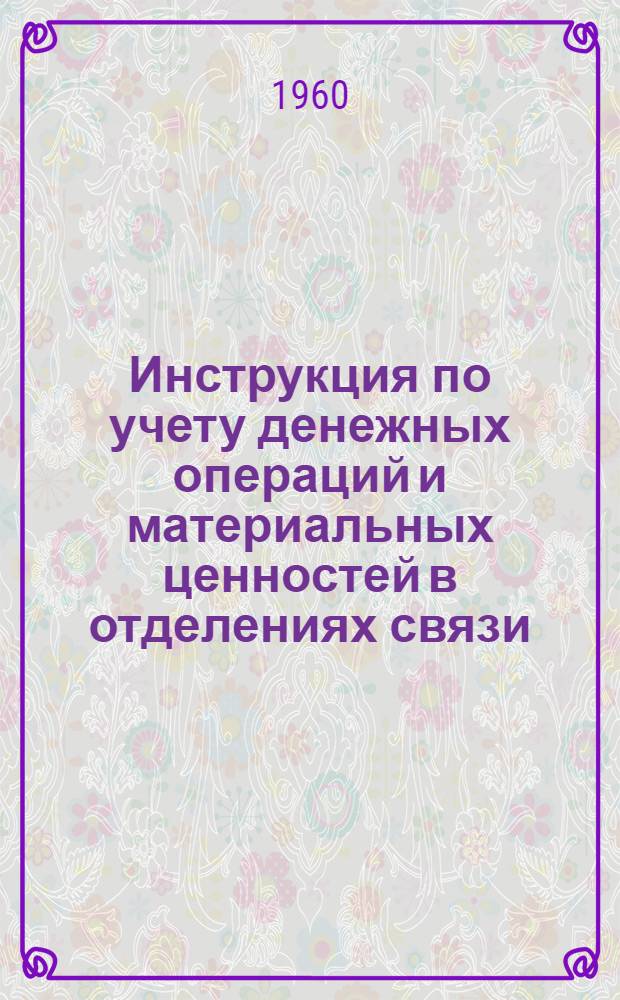 Инструкция по учету денежных операций и материальных ценностей в отделениях связи : Утв. 15/IV 1960 г.