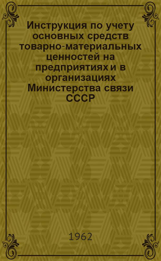 Инструкция по учету основных средств товарно-материальных ценностей на предприятиях и в организациях Министерства связи СССР : Утв. 30/XI 1961