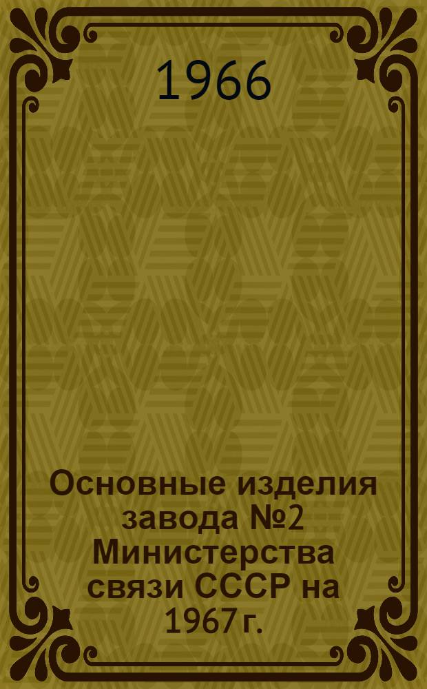 Основные изделия завода № 2 Министерства связи СССР на 1967 г. : Номенклатурный перечень