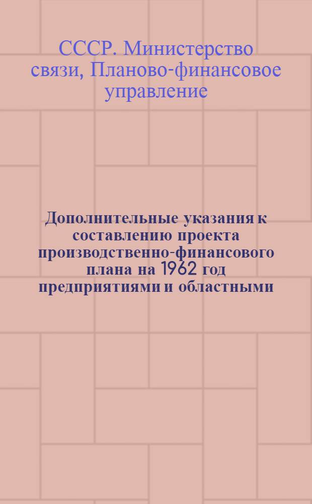 Дополнительные указания к составлению проекта производственно-финансового плана на 1962 год предприятиями и областными, краевыми, республиканскими (АССР) управлениями связи