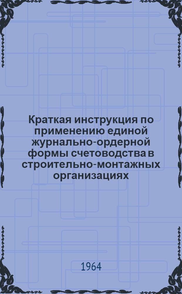 Краткая инструкция по применению единой журнально-ордерной формы счетоводства в строительно-монтажных организациях : Утв. 9/IX 1963 г.