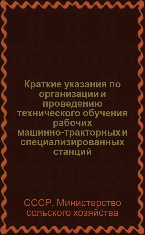 Краткие указания по организации и проведению технического обучения рабочих машинно-тракторных и специализированных станций, ремонтных заводов и других предприятий Министерства сельского хозяйства Союза СССР, [по организации учебно-методической работы в системе технического обучения рабочих машинно-тракторных станций]