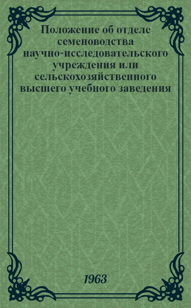 Положение об отделе семеноводства научно-исследовательского учреждения или сельскохозяйственного высшего учебного заведения, занимающегося выращиванием элитных семян и семян первой репродукции зерновых, масличных культур и трав, в соответствии с Постановлением ЦК КПСС и Совета Министров СССР от 23 апреля 1960 г. № 438 : Утв. 28/XII 1962 г.