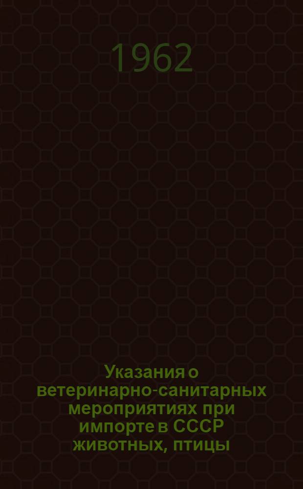 Указания о ветеринарно-санитарных мероприятиях при импорте в СССР животных, птицы, животного сырья, сырых животных продуктов и фуража