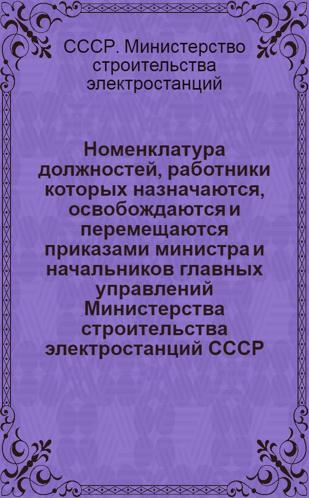 Номенклатура должностей, работники которых назначаются, освобождаются и перемещаются приказами министра и начальников главных управлений Министерства строительства электростанций СССР