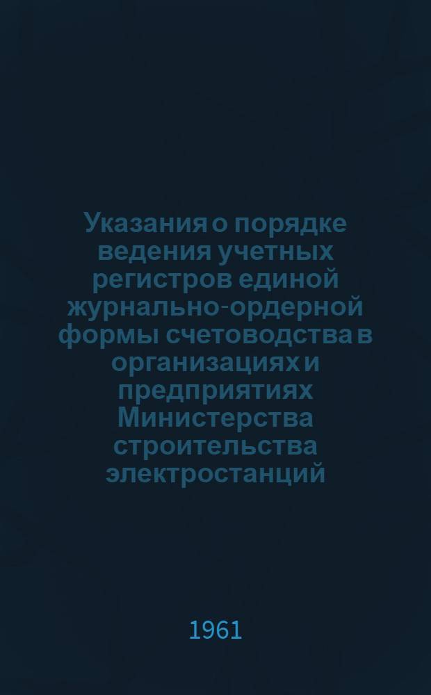 Указания о порядке ведения учетных регистров единой журнально-ордерной формы счетоводства в организациях и предприятиях Министерства строительства электростанций