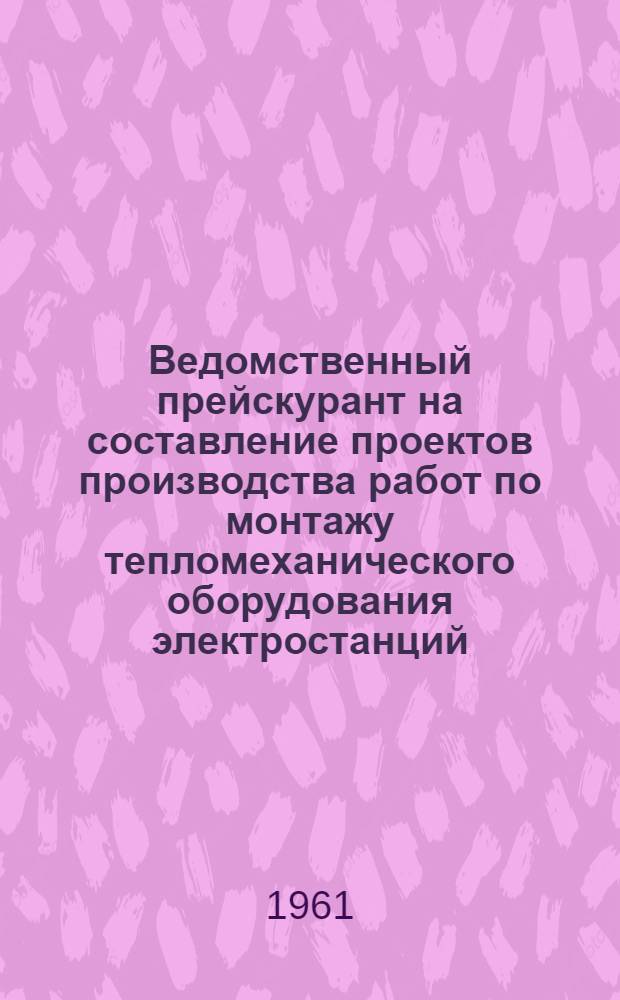Ведомственный прейскурант на составление проектов производства работ по монтажу тепломеханического оборудования электростанций : Утв. 8/IX 1961 г