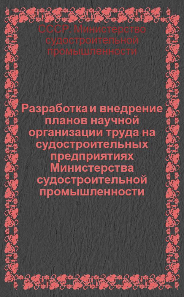 Разработка и внедрение планов научной организации труда на судостроительных предприятиях Министерства судостроительной промышленности : Метод. указания 74033-108-65 : Утв. 30/III 1966 г