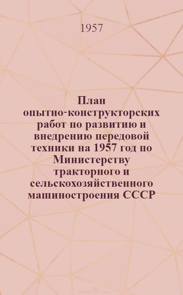 План опытно-конструкторских работ по развитию и внедрению передовой техники на 1957 год по Министерству тракторного и сельскохозяйственного машиностроения СССР : Утв. 30. XII. 1956 г.