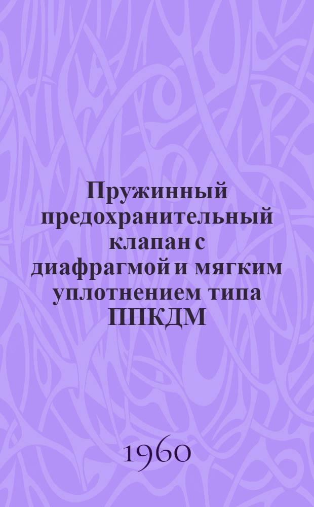 Пружинный предохранительный клапан с диафрагмой и мягким уплотнением типа ППКДМ : Описание и инструкция пользования