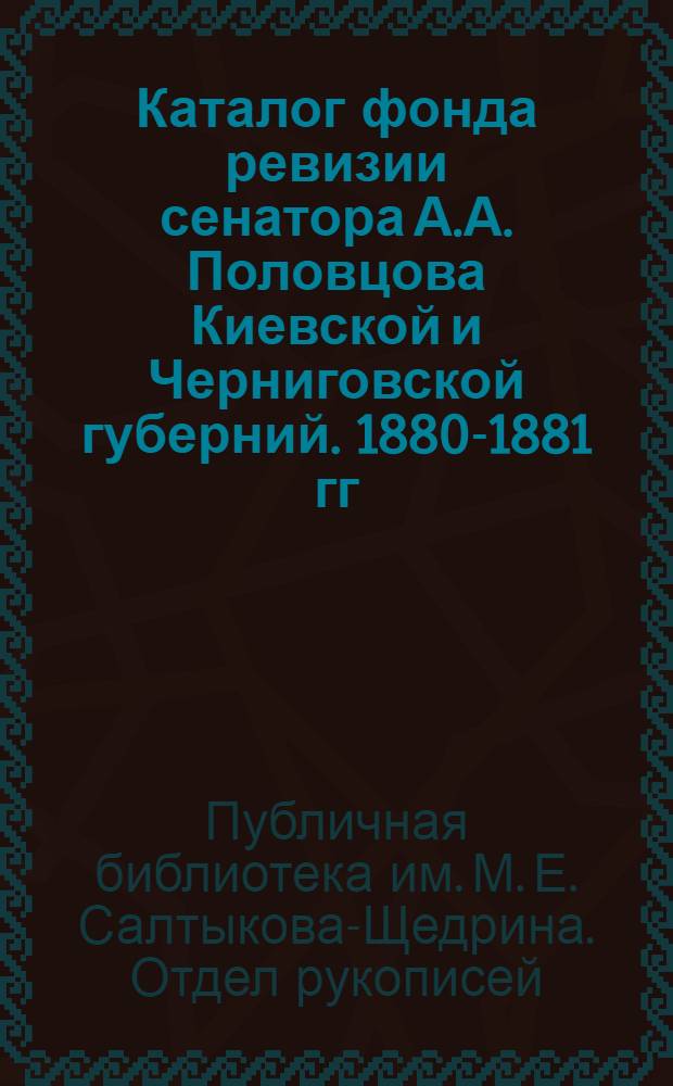 Каталог фонда ревизии сенатора А.А. Половцова Киевской и Черниговской губерний. 1880-1881 гг.