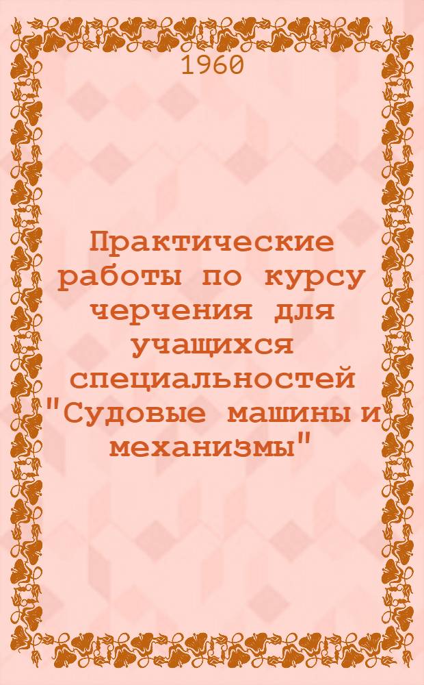Практические работы по курсу черчения для учащихся специальностей "Судовые машины и механизмы", "Обработка металлов резанием", "Судокорпусостроение" и "Электрооборудование судов"