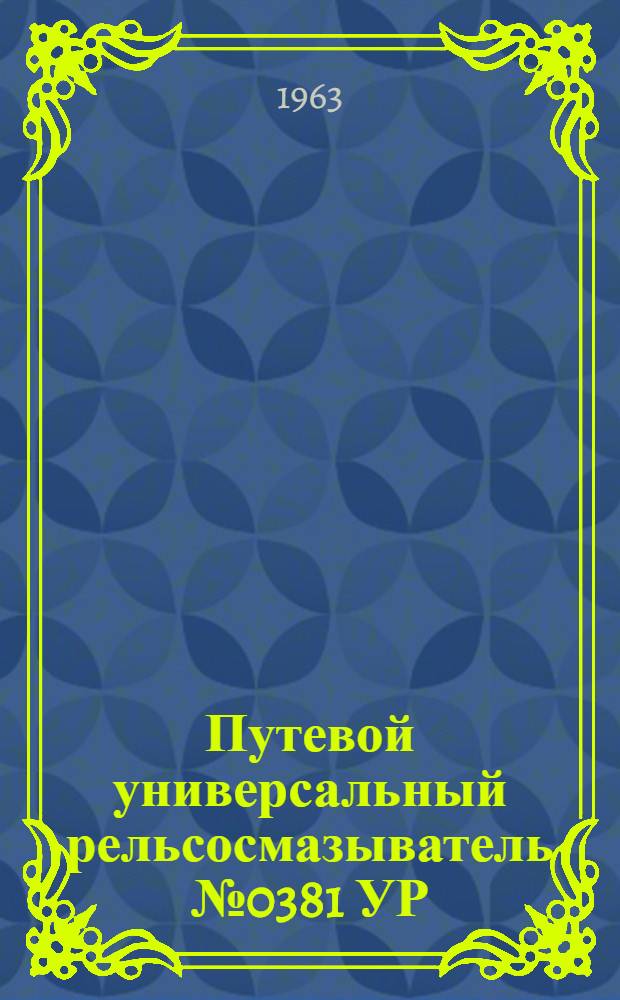 Путевой универсальный рельсосмазыватель № 0381 УР : Инструктивные указания по установке и эксплуатации