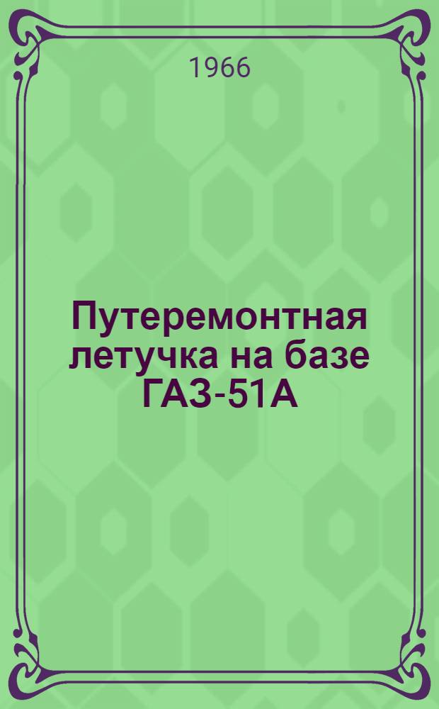 Путеремонтная летучка на базе ГАЗ-51А : Паспорт и руководство по устройству и обслуживанию : (Проект № 0507-000-00 ПКБ ЦП)