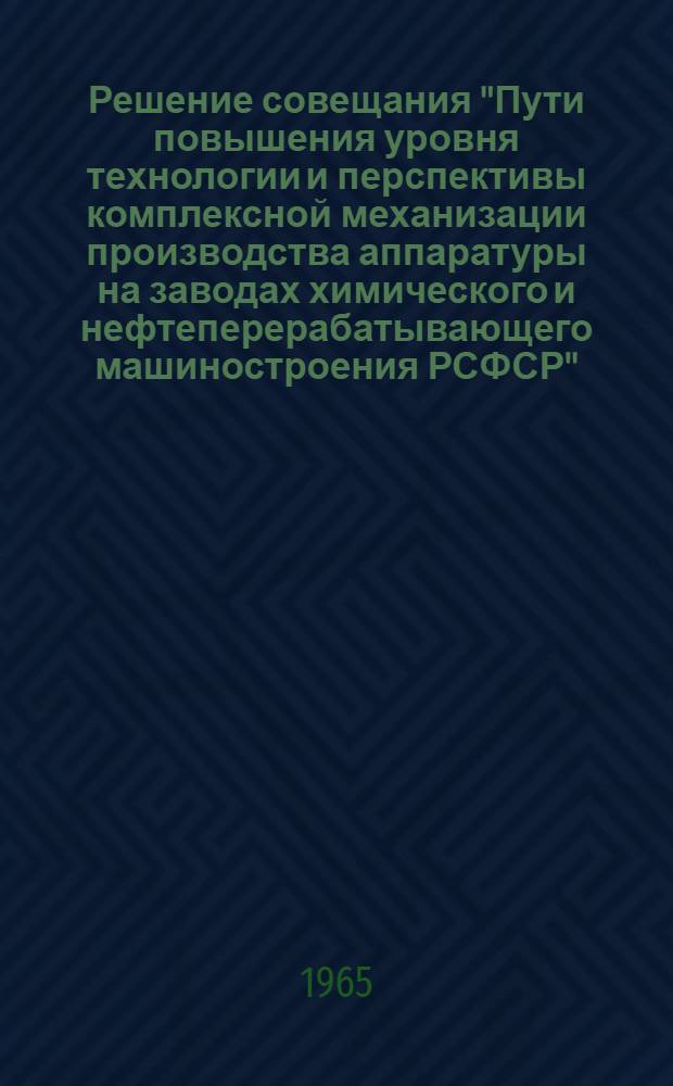 Решение совещания "Пути повышения уровня технологии и перспективы комплексной механизации производства аппаратуры на заводах химического и нефтеперерабатывающего машиностроения РСФСР". [16-18 сентября 1965 г.]