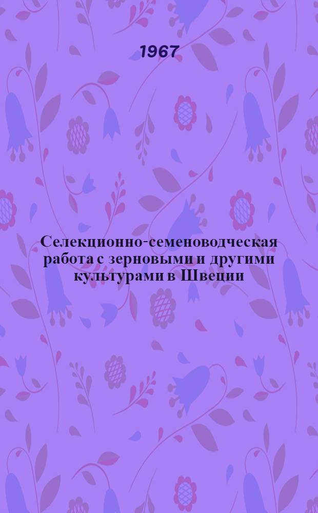 Селекционно-семеноводческая работа с зерновыми и другими культурами в Швеции : (Отчет сов. с.-х. делегации)