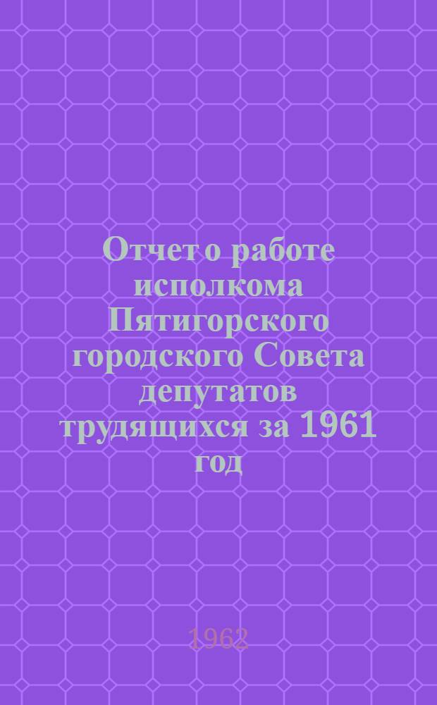 Отчет о работе исполкома Пятигорского городского Совета депутатов трудящихся за 1961 год